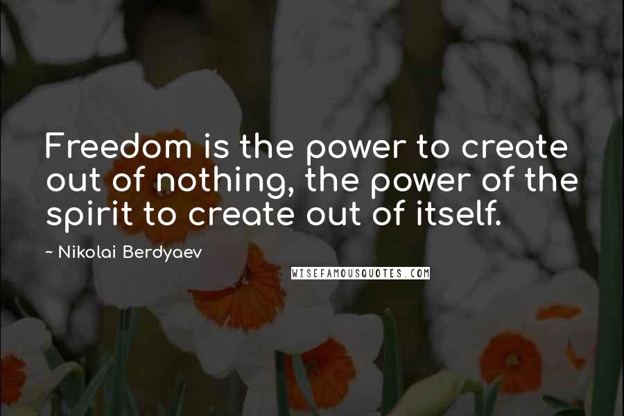Nikolai Berdyaev Quotes: Freedom is the power to create out of nothing, the power of the spirit to create out of itself.