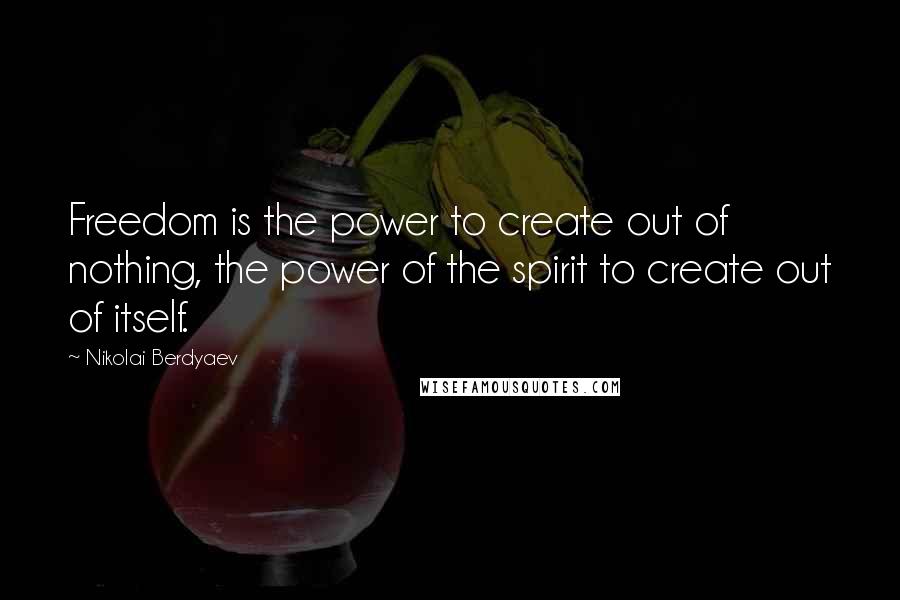 Nikolai Berdyaev Quotes: Freedom is the power to create out of nothing, the power of the spirit to create out of itself.