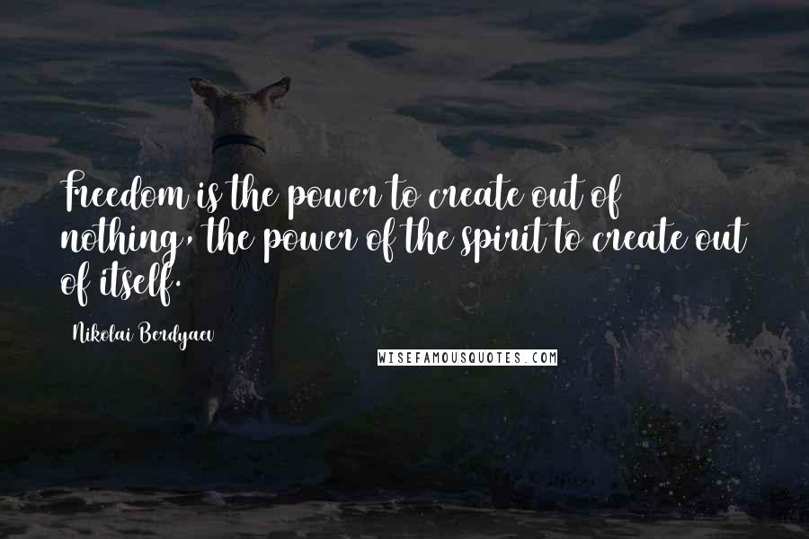 Nikolai Berdyaev Quotes: Freedom is the power to create out of nothing, the power of the spirit to create out of itself.