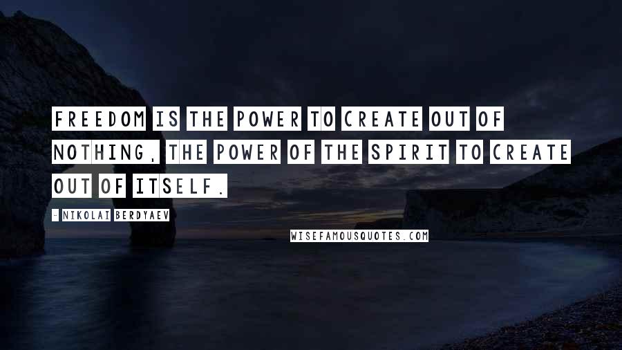 Nikolai Berdyaev Quotes: Freedom is the power to create out of nothing, the power of the spirit to create out of itself.