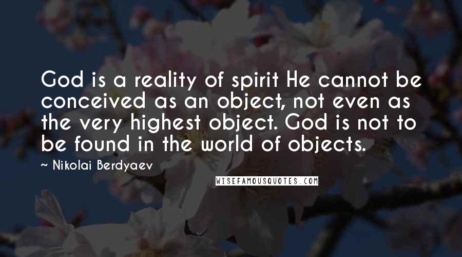 Nikolai Berdyaev Quotes: God is a reality of spirit He cannot be conceived as an object, not even as the very highest object. God is not to be found in the world of objects.