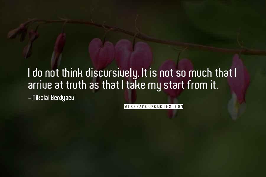 Nikolai Berdyaev Quotes: I do not think discursively. It is not so much that I arrive at truth as that I take my start from it.