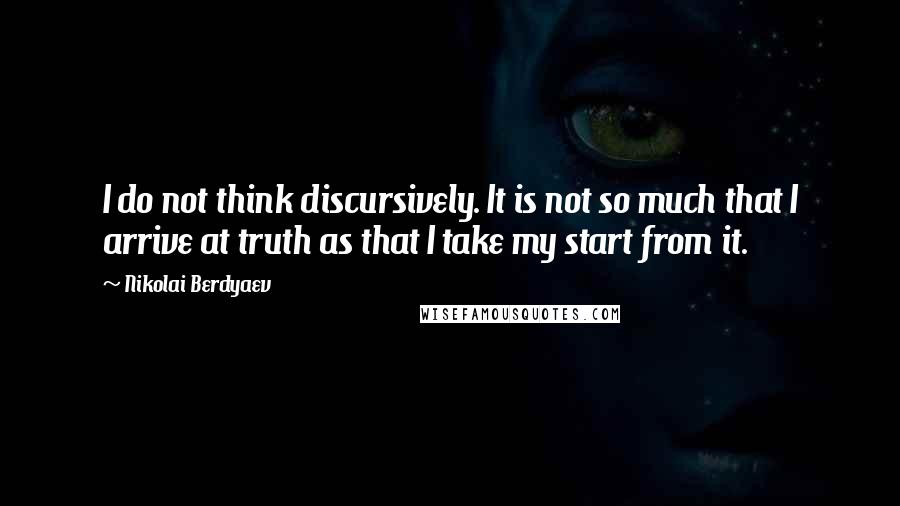 Nikolai Berdyaev Quotes: I do not think discursively. It is not so much that I arrive at truth as that I take my start from it.