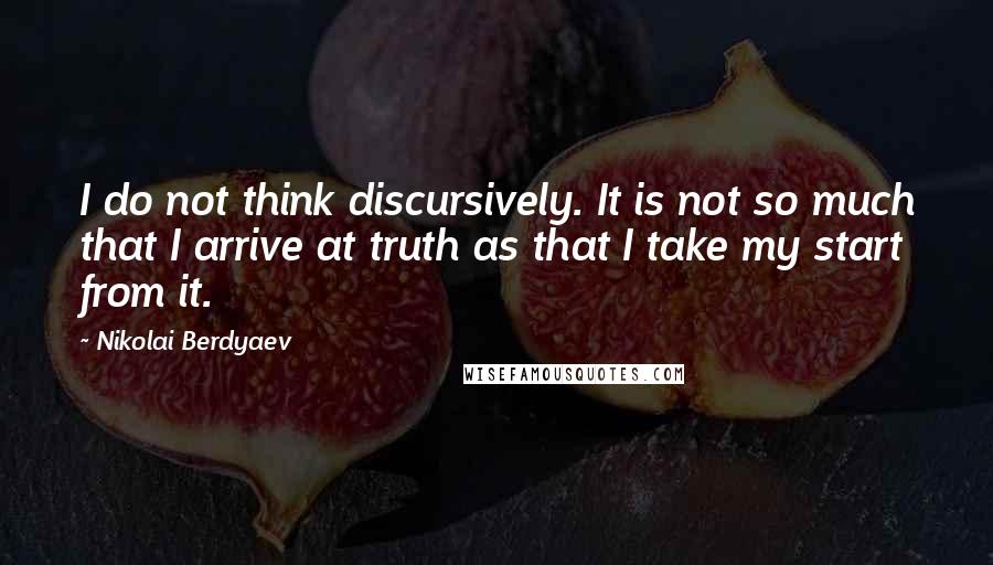 Nikolai Berdyaev Quotes: I do not think discursively. It is not so much that I arrive at truth as that I take my start from it.