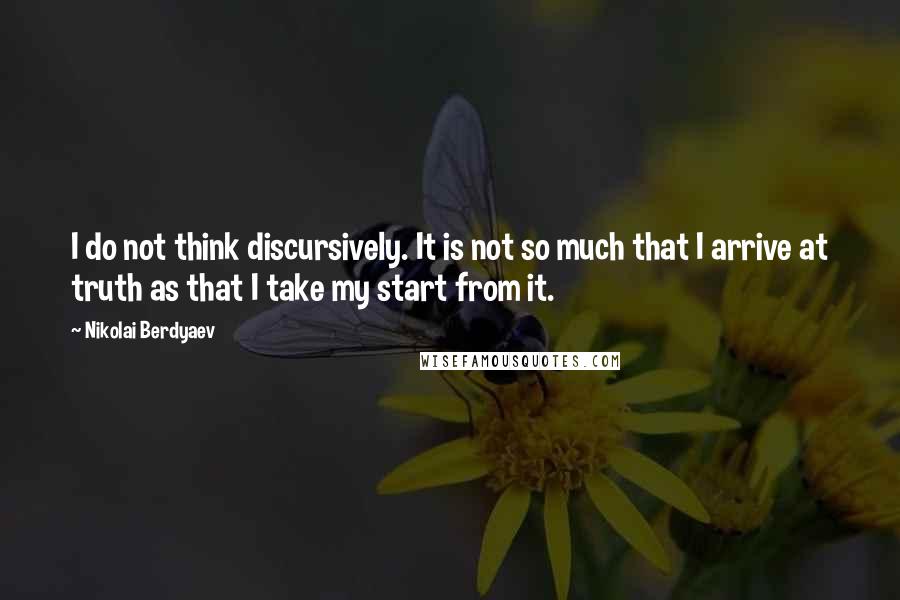 Nikolai Berdyaev Quotes: I do not think discursively. It is not so much that I arrive at truth as that I take my start from it.