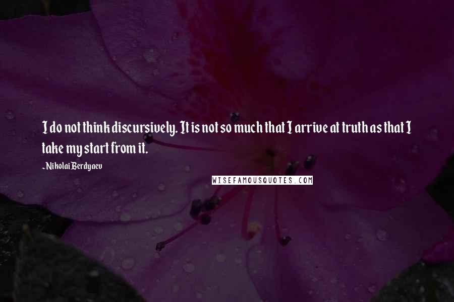 Nikolai Berdyaev Quotes: I do not think discursively. It is not so much that I arrive at truth as that I take my start from it.