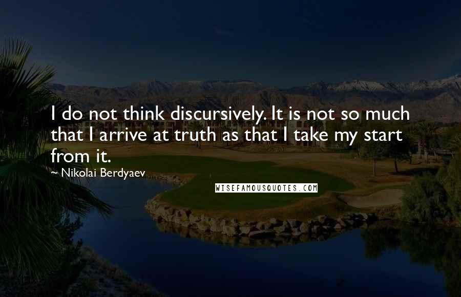 Nikolai Berdyaev Quotes: I do not think discursively. It is not so much that I arrive at truth as that I take my start from it.