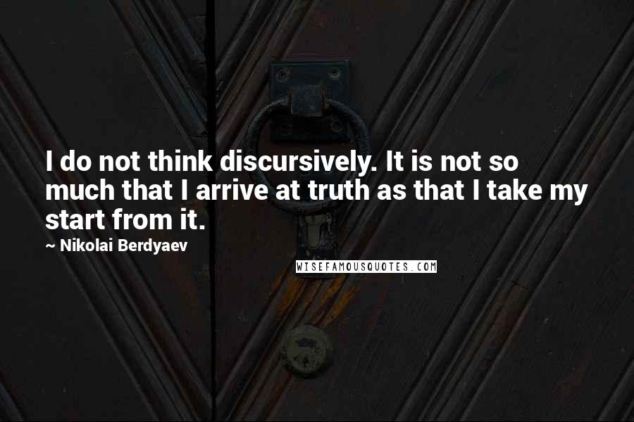 Nikolai Berdyaev Quotes: I do not think discursively. It is not so much that I arrive at truth as that I take my start from it.