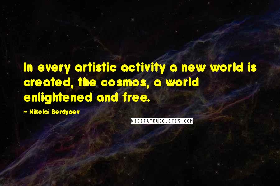 Nikolai Berdyaev Quotes: In every artistic activity a new world is created, the cosmos, a world enlightened and free.