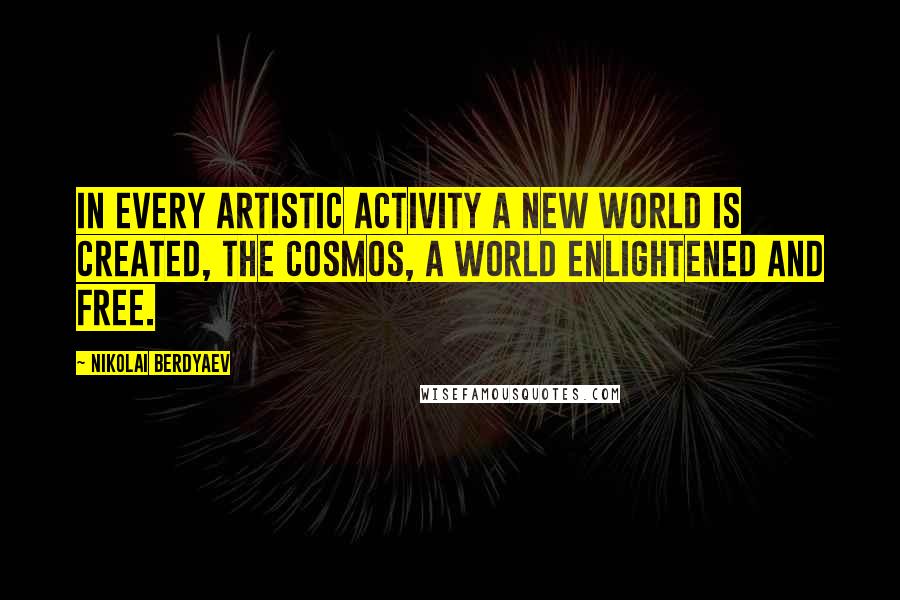 Nikolai Berdyaev Quotes: In every artistic activity a new world is created, the cosmos, a world enlightened and free.