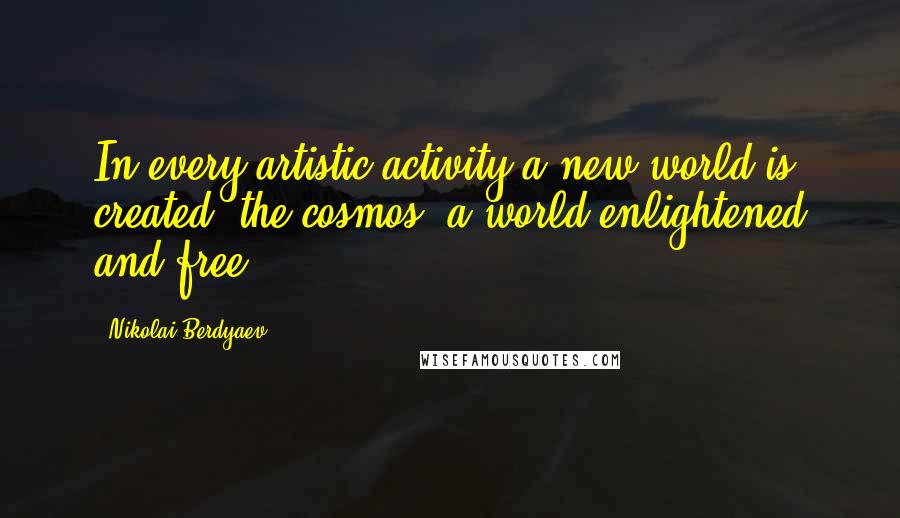 Nikolai Berdyaev Quotes: In every artistic activity a new world is created, the cosmos, a world enlightened and free.