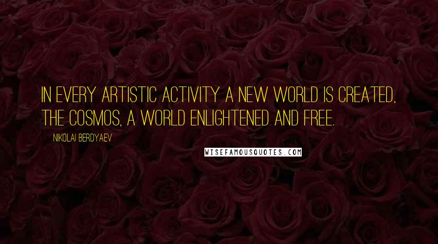Nikolai Berdyaev Quotes: In every artistic activity a new world is created, the cosmos, a world enlightened and free.