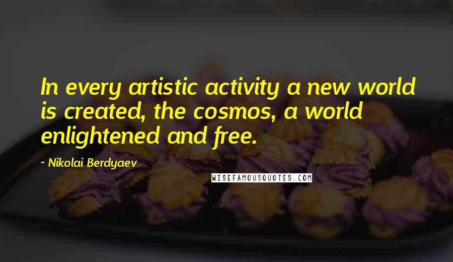 Nikolai Berdyaev Quotes: In every artistic activity a new world is created, the cosmos, a world enlightened and free.