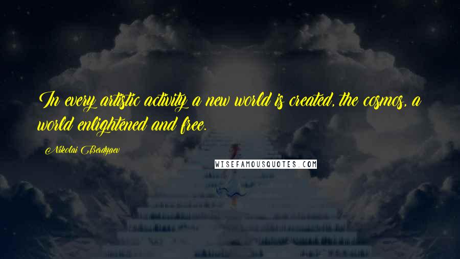 Nikolai Berdyaev Quotes: In every artistic activity a new world is created, the cosmos, a world enlightened and free.