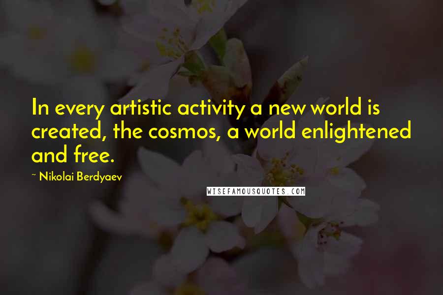 Nikolai Berdyaev Quotes: In every artistic activity a new world is created, the cosmos, a world enlightened and free.