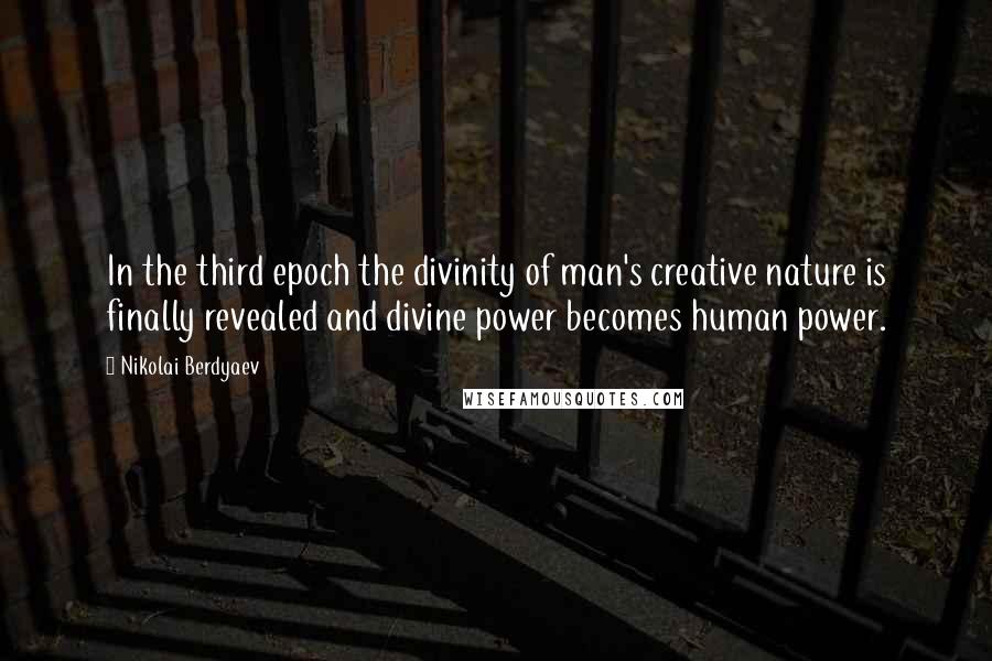 Nikolai Berdyaev Quotes: In the third epoch the divinity of man's creative nature is finally revealed and divine power becomes human power.