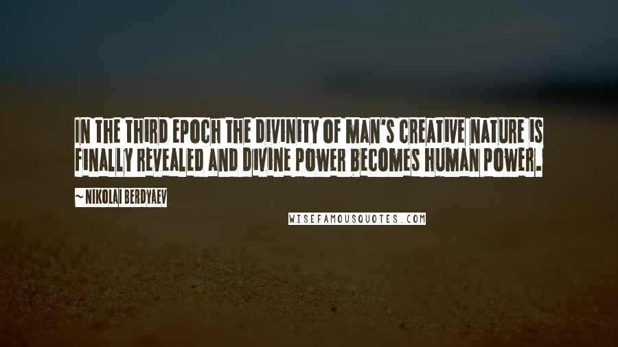 Nikolai Berdyaev Quotes: In the third epoch the divinity of man's creative nature is finally revealed and divine power becomes human power.