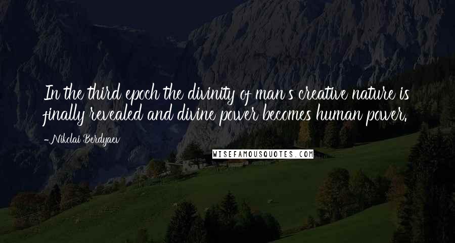 Nikolai Berdyaev Quotes: In the third epoch the divinity of man's creative nature is finally revealed and divine power becomes human power.