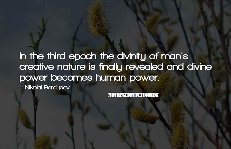 Nikolai Berdyaev Quotes: In the third epoch the divinity of man's creative nature is finally revealed and divine power becomes human power.