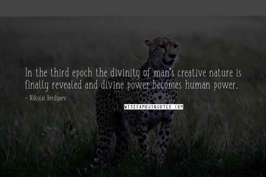 Nikolai Berdyaev Quotes: In the third epoch the divinity of man's creative nature is finally revealed and divine power becomes human power.