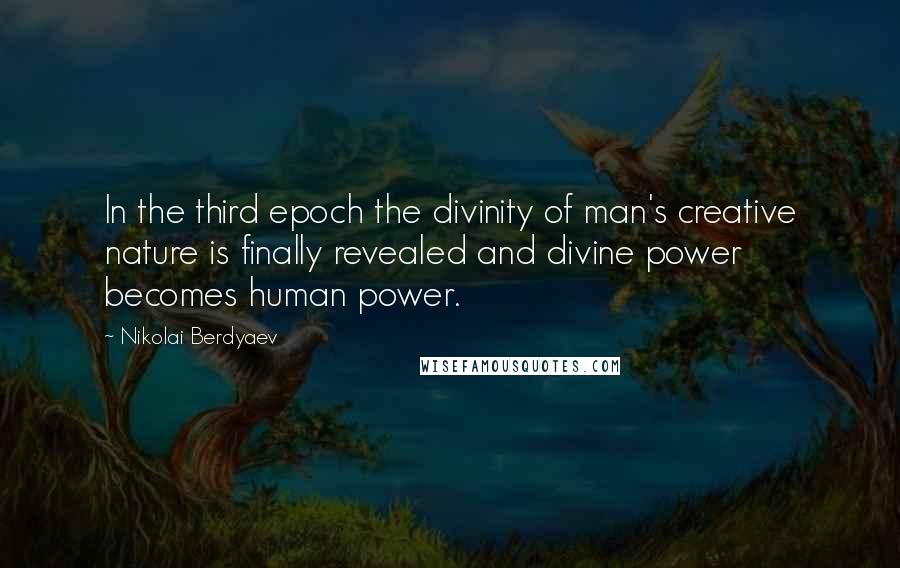 Nikolai Berdyaev Quotes: In the third epoch the divinity of man's creative nature is finally revealed and divine power becomes human power.