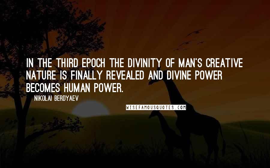 Nikolai Berdyaev Quotes: In the third epoch the divinity of man's creative nature is finally revealed and divine power becomes human power.