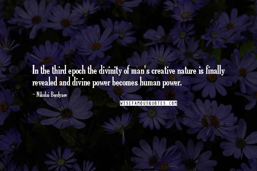 Nikolai Berdyaev Quotes: In the third epoch the divinity of man's creative nature is finally revealed and divine power becomes human power.