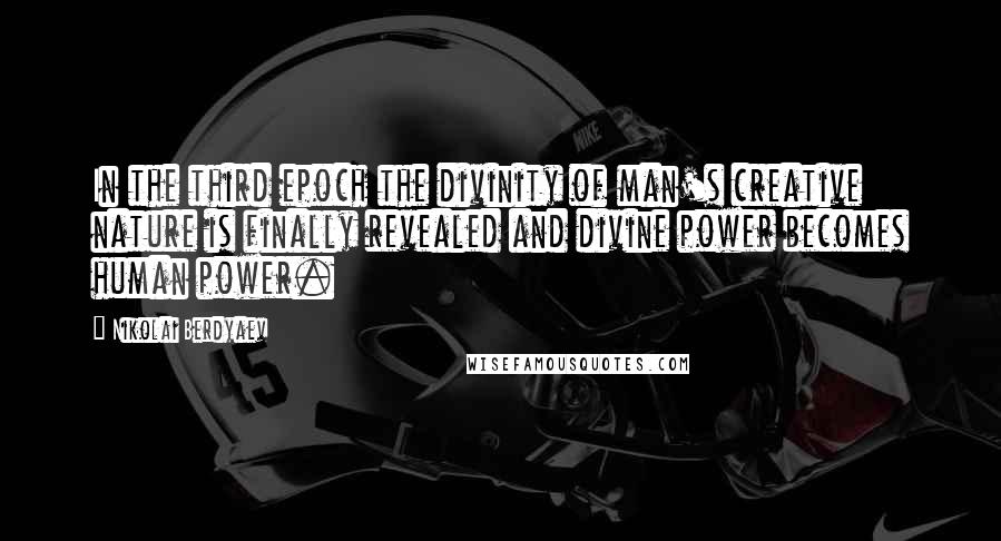 Nikolai Berdyaev Quotes: In the third epoch the divinity of man's creative nature is finally revealed and divine power becomes human power.