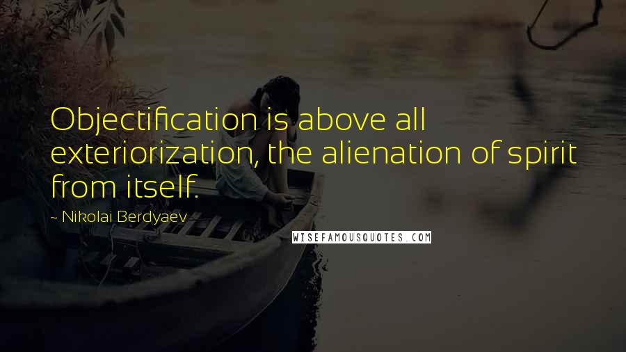 Nikolai Berdyaev Quotes: Objectification is above all exteriorization, the alienation of spirit from itself.