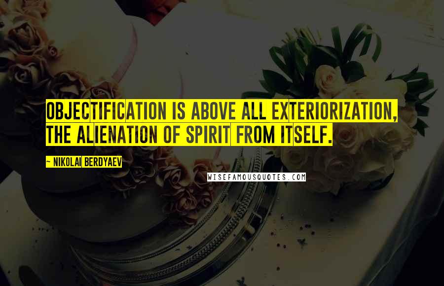 Nikolai Berdyaev Quotes: Objectification is above all exteriorization, the alienation of spirit from itself.