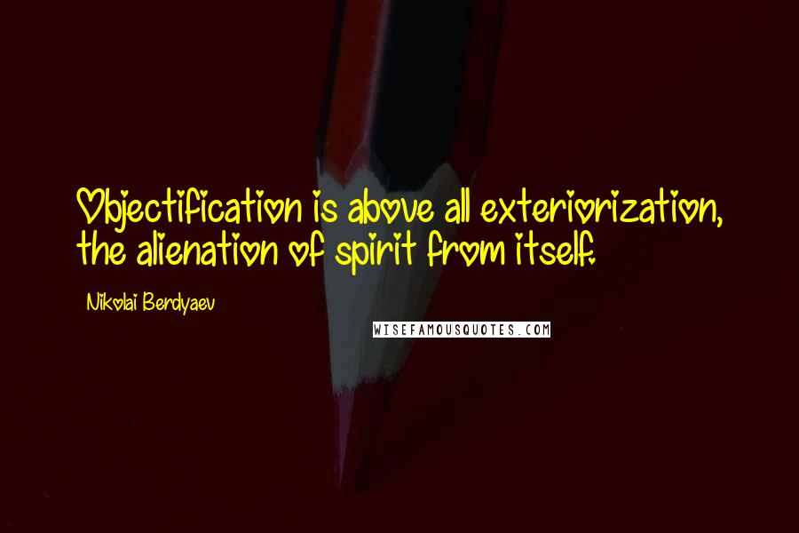 Nikolai Berdyaev Quotes: Objectification is above all exteriorization, the alienation of spirit from itself.