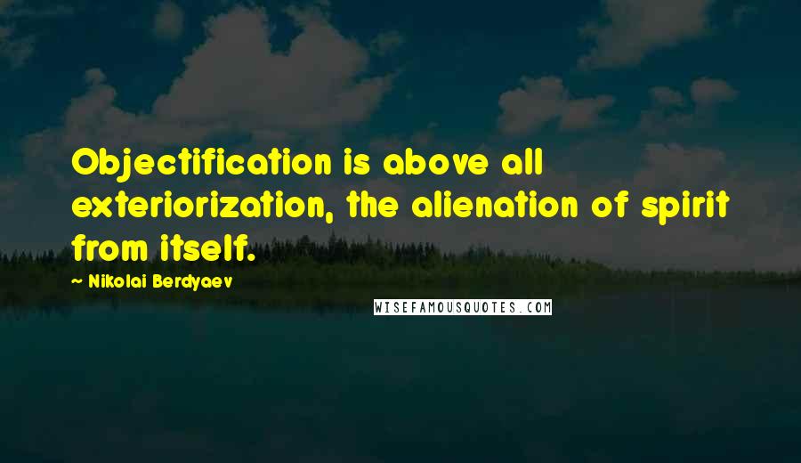 Nikolai Berdyaev Quotes: Objectification is above all exteriorization, the alienation of spirit from itself.