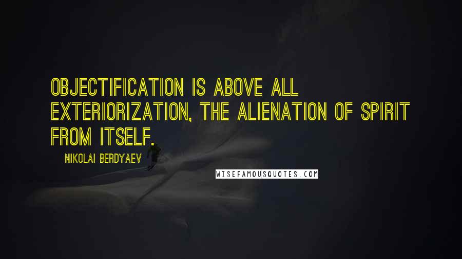 Nikolai Berdyaev Quotes: Objectification is above all exteriorization, the alienation of spirit from itself.