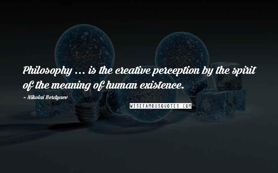 Nikolai Berdyaev Quotes: Philosophy ... is the creative perception by the spirit of the meaning of human existence.