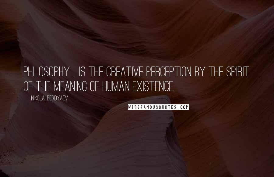 Nikolai Berdyaev Quotes: Philosophy ... is the creative perception by the spirit of the meaning of human existence.