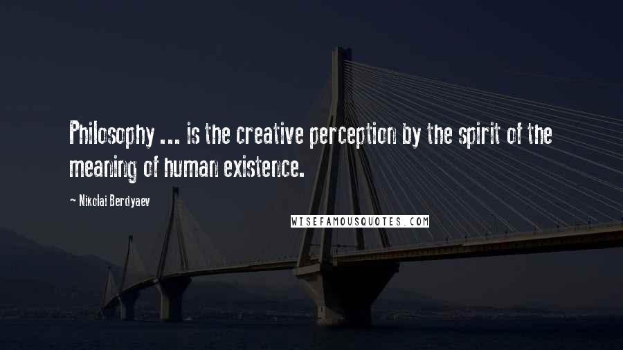 Nikolai Berdyaev Quotes: Philosophy ... is the creative perception by the spirit of the meaning of human existence.