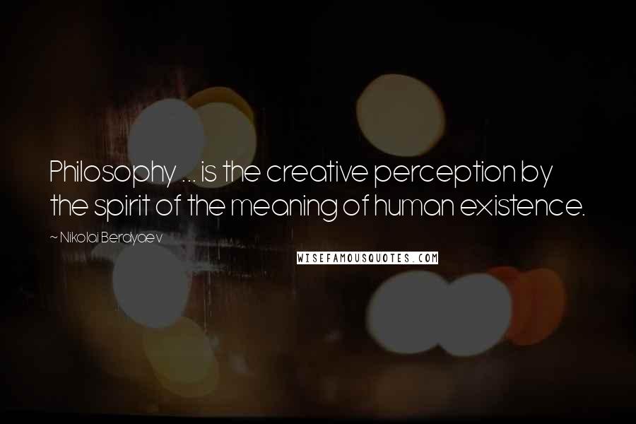 Nikolai Berdyaev Quotes: Philosophy ... is the creative perception by the spirit of the meaning of human existence.