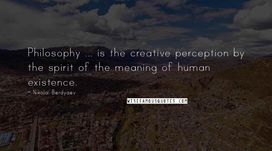 Nikolai Berdyaev Quotes: Philosophy ... is the creative perception by the spirit of the meaning of human existence.