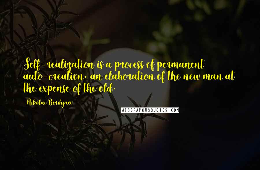 Nikolai Berdyaev Quotes: Self-realization is a process of permanent auto-creation, an elaboration of the new man at the expense of the old.