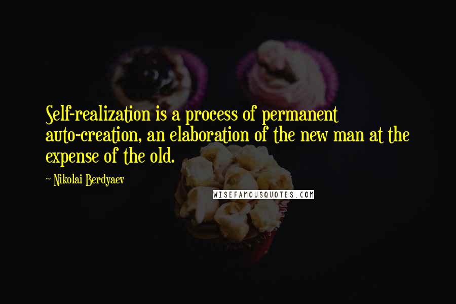 Nikolai Berdyaev Quotes: Self-realization is a process of permanent auto-creation, an elaboration of the new man at the expense of the old.