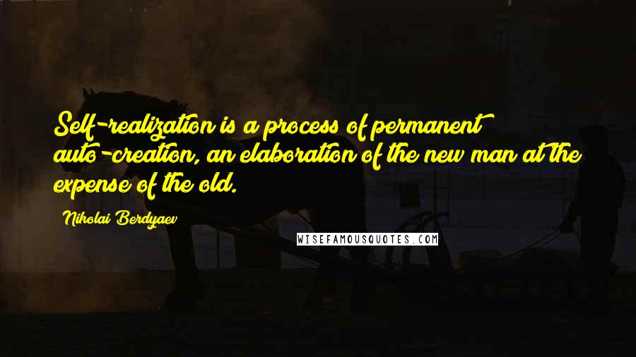 Nikolai Berdyaev Quotes: Self-realization is a process of permanent auto-creation, an elaboration of the new man at the expense of the old.