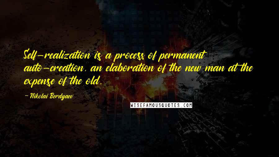 Nikolai Berdyaev Quotes: Self-realization is a process of permanent auto-creation, an elaboration of the new man at the expense of the old.