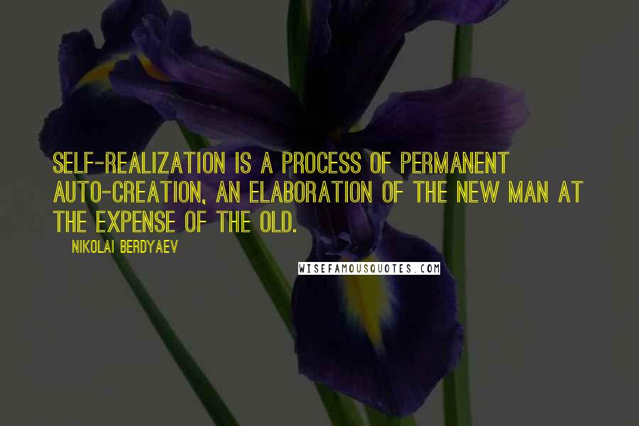 Nikolai Berdyaev Quotes: Self-realization is a process of permanent auto-creation, an elaboration of the new man at the expense of the old.