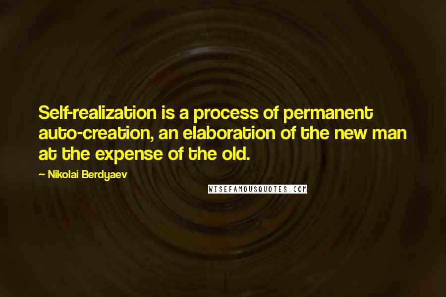 Nikolai Berdyaev Quotes: Self-realization is a process of permanent auto-creation, an elaboration of the new man at the expense of the old.