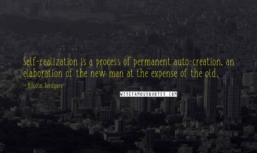 Nikolai Berdyaev Quotes: Self-realization is a process of permanent auto-creation, an elaboration of the new man at the expense of the old.