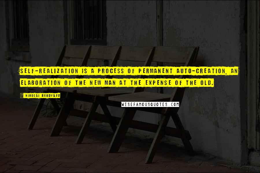 Nikolai Berdyaev Quotes: Self-realization is a process of permanent auto-creation, an elaboration of the new man at the expense of the old.