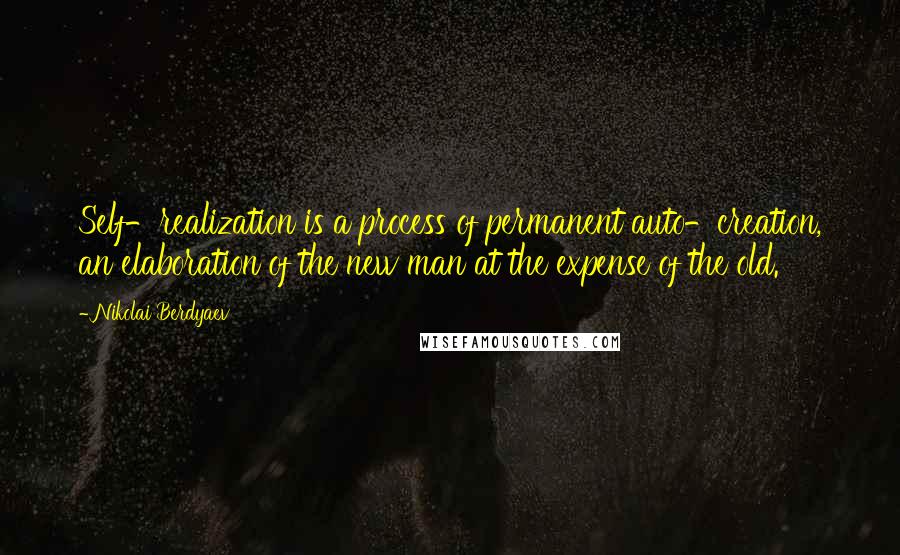 Nikolai Berdyaev Quotes: Self-realization is a process of permanent auto-creation, an elaboration of the new man at the expense of the old.