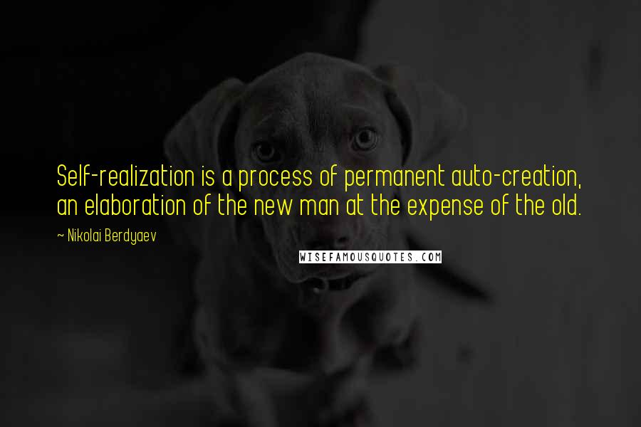 Nikolai Berdyaev Quotes: Self-realization is a process of permanent auto-creation, an elaboration of the new man at the expense of the old.