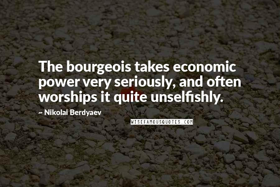 Nikolai Berdyaev Quotes: The bourgeois takes economic power very seriously, and often worships it quite unselfishly.