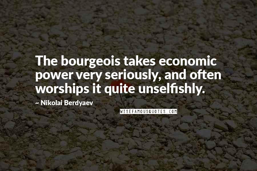 Nikolai Berdyaev Quotes: The bourgeois takes economic power very seriously, and often worships it quite unselfishly.